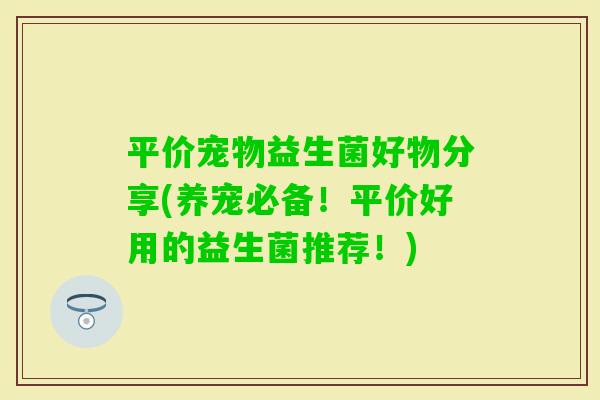 平价宠物益生菌好物分享(养宠必备！平价好用的益生菌推荐！)