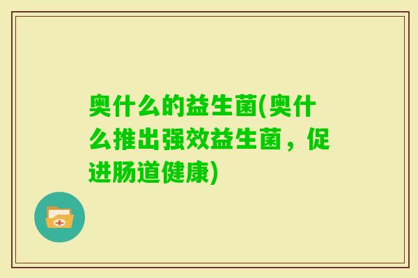 奥什么的益生菌(奥什么推出强效益生菌,促进肠道健康) 奥什么的益生菌(奥什么推出强效益生菌,促进肠道健康)