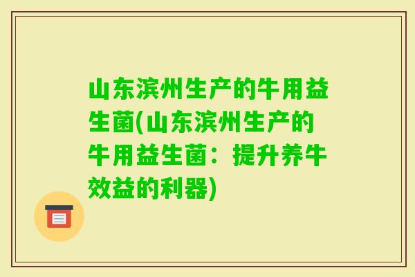 山东滨州生产的牛用益生菌(山东滨州生产的牛用益生菌：提升养牛效益的利器)