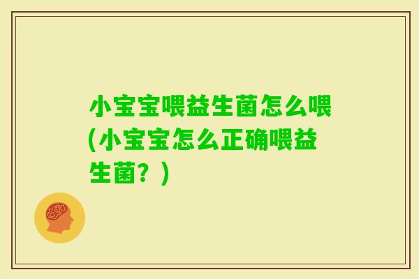 小宝宝喂益生菌怎么喂(小宝宝怎么正确喂益生菌?) 小宝宝喂益生菌怎么喂(小宝宝怎么正确喂益生菌?)