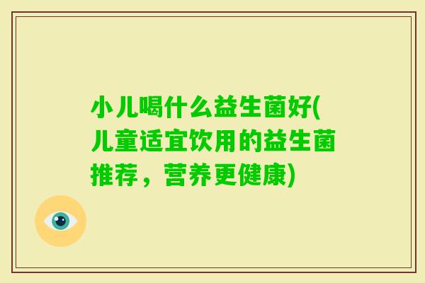小儿喝什么益生菌好(儿童适宜饮用的益生菌推荐，营养更健康)