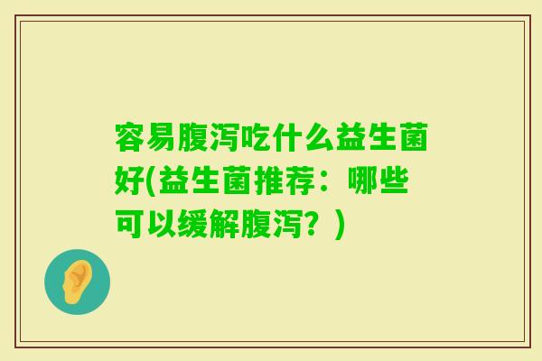容易吃什么益生菌好(益生菌推荐：哪些可以缓解？)