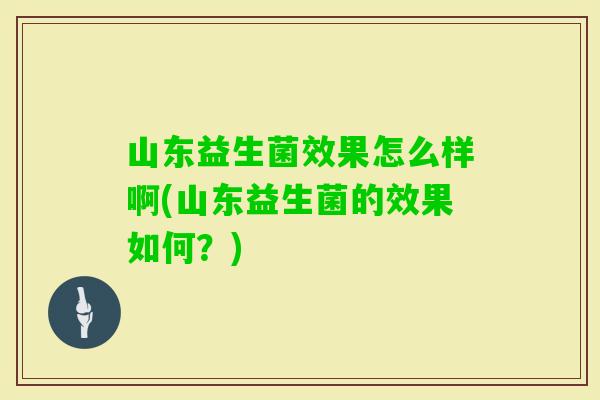 山东益生菌效果怎么样啊(山东益生菌的效果如何？)