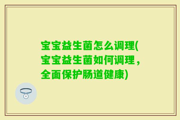 宝宝益生菌怎么调理(宝宝益生菌如何调理，全面保护肠道健康)
