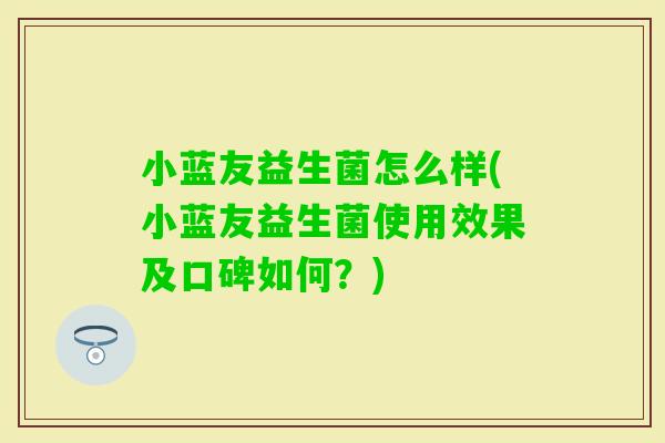 小蓝友益生菌怎么样(小蓝友益生菌使用效果及口碑如何？)