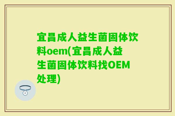 宜昌成人益生菌固体饮料oem(宜昌成人益生菌固体饮料找OEM处理)