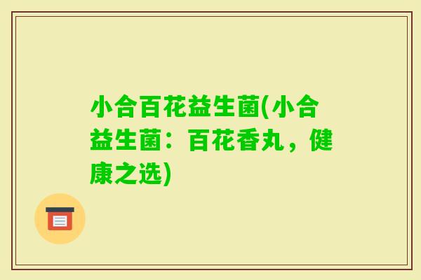 小合百花益生菌(小合益生菌：百花香丸，健康之选)