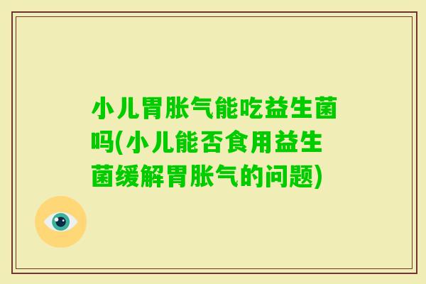 小儿胃能吃益生菌吗(小儿能否食用益生菌缓解胃的问题)