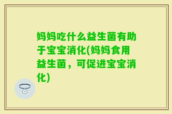 妈妈吃什么益生菌有助于宝宝消化(妈妈食用益生菌，可促进宝宝消化)