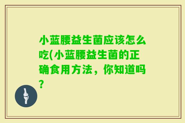 小蓝腰益生菌应该怎么吃(小蓝腰益生菌的正确食用方法,你知道吗? 小蓝腰益生菌应该怎么吃(小蓝腰益生菌的正确食用方法,你知道吗?