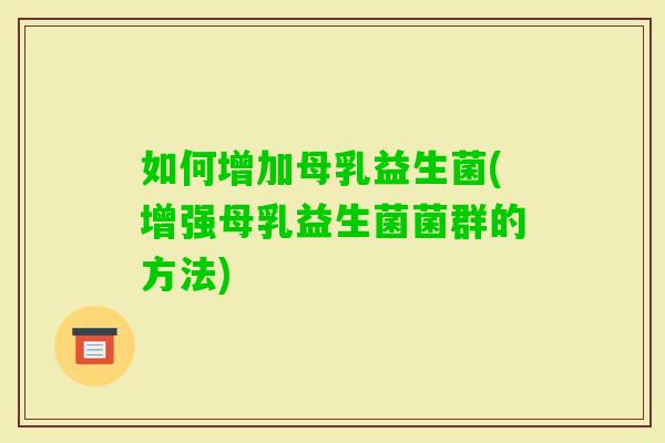 如何增加母乳益生菌(增强母乳益生菌菌群的方法)