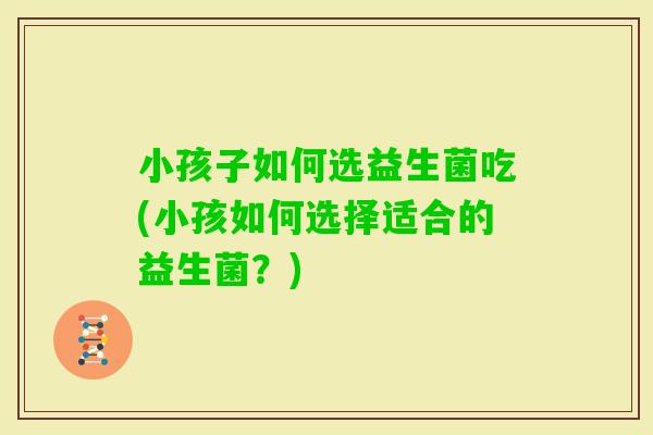 小孩子如何选益生菌吃(小孩如何选择适合的益生菌？)