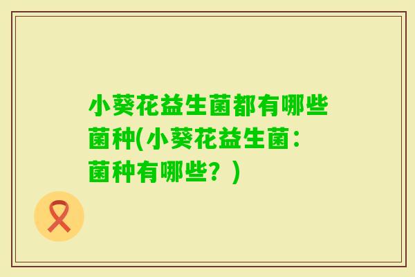 小葵花益生菌都有哪些菌种(小葵花益生菌：菌种有哪些？)