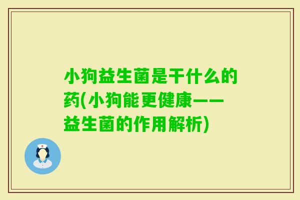 小狗益生菌是干什么的药(小狗能更健康——益生菌的作用解析)