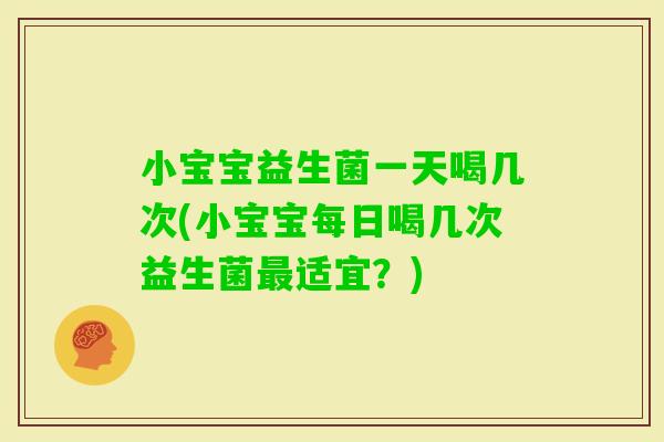 小宝宝益生菌一天喝几次(小宝宝每日喝几次益生菌适宜？)
