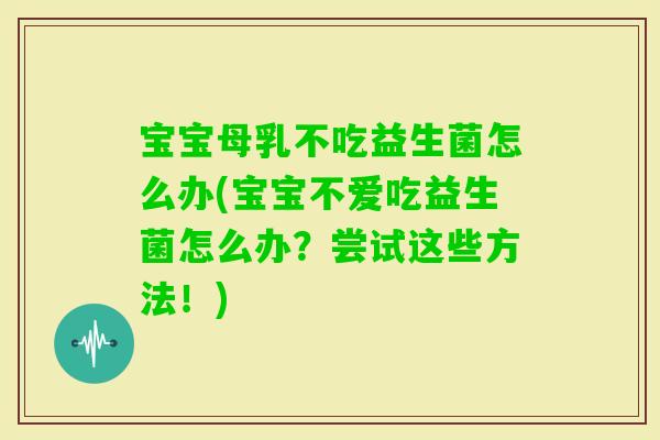宝宝母乳不吃益生菌怎么办(宝宝不爱吃益生菌怎么办？尝试这些方法！)