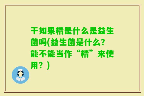 干如果精是什么是益生菌吗(益生菌是什么？能不能当作“精”来使用？)