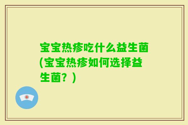 宝宝热疹吃什么益生菌(宝宝热疹如何选择益生菌？)