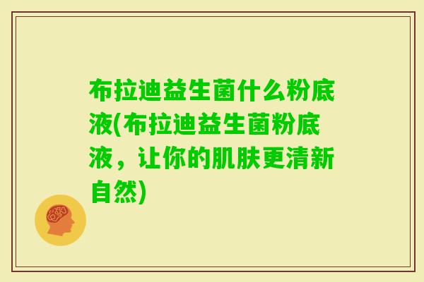 布拉迪益生菌什么粉底液(布拉迪益生菌粉底液，让你的更清新自然)