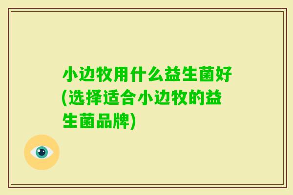小边牧用什么益生菌好(选择适合小边牧的益生菌品牌) 小边牧用什么益生菌好(选择适合小边牧的益生菌品牌)