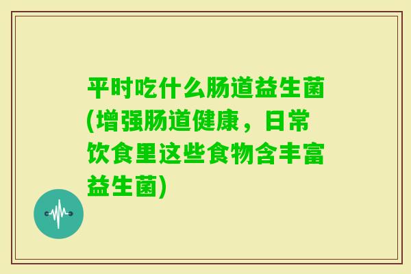 平时吃什么肠道益生菌(增强肠道健康，日常饮食里这些食物含丰富益生菌)