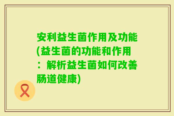 安利益生菌作用及功能(益生菌的功能和作用：解析益生菌如何改善肠道健康)