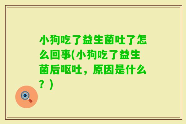 小狗吃了益生菌吐了怎么回事(小狗吃了益生菌后，原因是什么？)