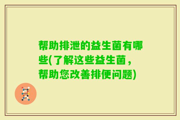 帮助排泄的益生菌有哪些(了解这些益生菌，帮助您改善排便问题)