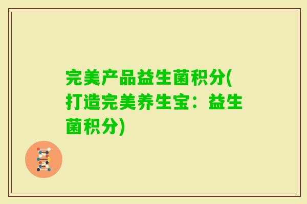 完美产品益生菌积分(打造完美养生宝：益生菌积分)
