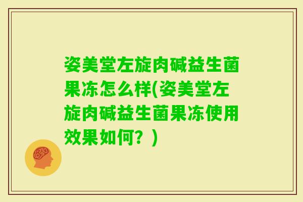 姿美堂左旋肉碱益生菌果冻怎么样(姿美堂左旋肉碱益生菌果冻使用效果如何？)