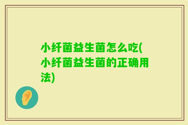 小纤菌益生菌怎么吃(小纤菌益生菌的正确用法)