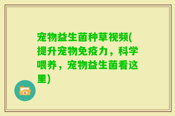 宠物益生菌种草视频(提升宠物力，科学喂养，宠物益生菌看这里)