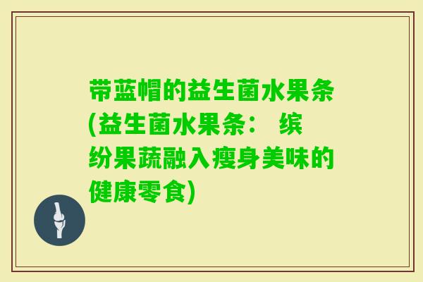 带蓝帽的益生菌水果条(益生菌水果条： 缤纷果蔬融入瘦身美味的健康零食)