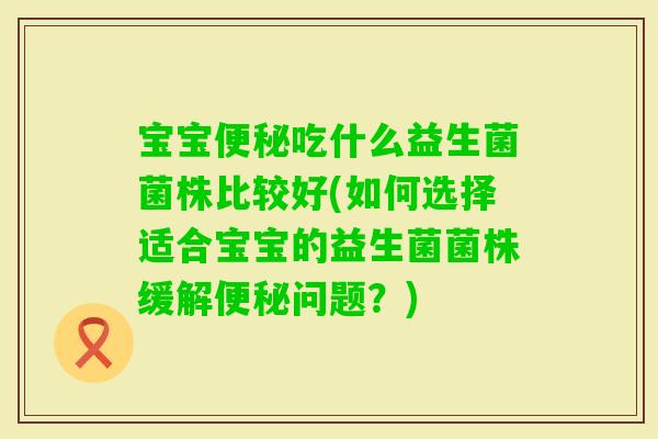 宝宝吃什么益生菌菌株比较好(如何选择适合宝宝的益生菌菌株缓解问题？)