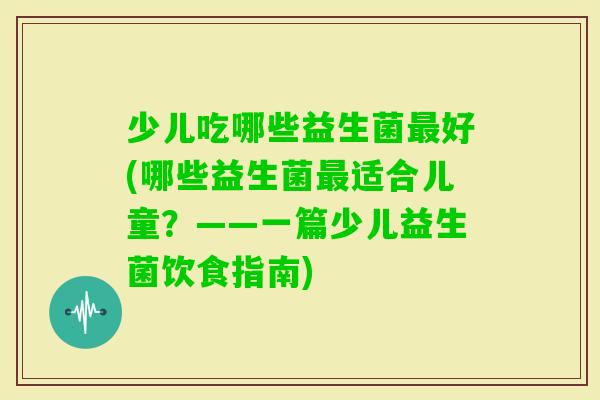 少儿吃哪些益生菌好(哪些益生菌适合儿童?——一篇少儿益生菌饮食指南) 少儿吃哪些益生菌好(哪些益生菌适合儿童?——一篇少儿益生菌饮食指南)