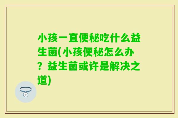 小孩一直吃什么益生菌(小孩怎么办？益生菌或许是解决之道)