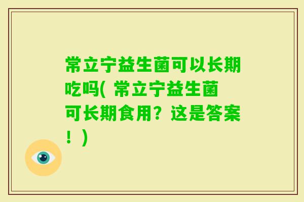 常立宁益生菌可以长期吃吗( 常立宁益生菌可长期食用？这是答案！)