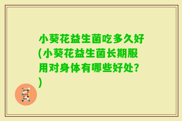 小葵花益生菌吃多久好(小葵花益生菌长期服用对身体有哪些好处？)
