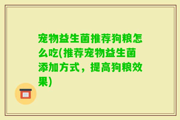 宠物益生菌推荐狗粮怎么吃(推荐宠物益生菌添加方式，提高狗粮效果)