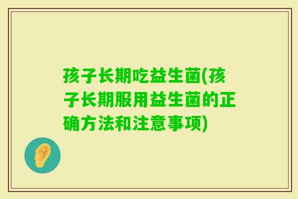 孩子长期吃益生菌(孩子长期服用益生菌的正确方法和注意事项)
