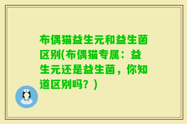 布偶猫益生元和益生菌区别(布偶猫专属:益生元还是益生菌,你知道区别吗?) 布偶猫益生元和益生菌区别(布偶猫专属:益生元还是益生菌,你知道区别吗?)