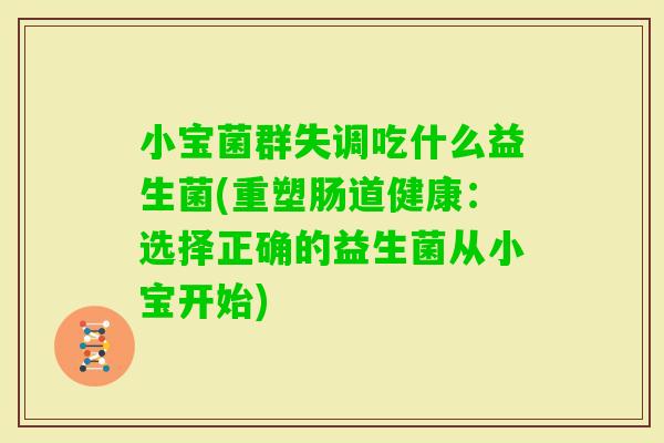 小宝菌群失调吃什么益生菌(重塑肠道健康：选择正确的益生菌从小宝开始)
