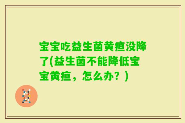 宝宝吃益生菌黄疸没降了(益生菌不能降低宝宝黄疸，怎么办？)