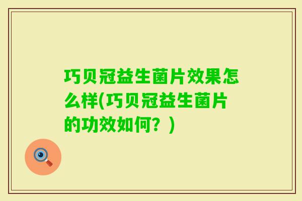 巧贝冠益生菌片效果怎么样(巧贝冠益生菌片的功效如何?) 巧贝冠益生菌片效果怎么样(巧贝冠益生菌片的功效如何?)
