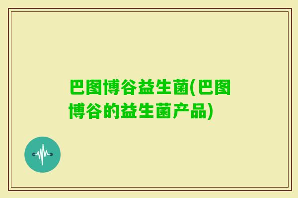 巴图博谷益生菌(巴图博谷的益生菌产品)