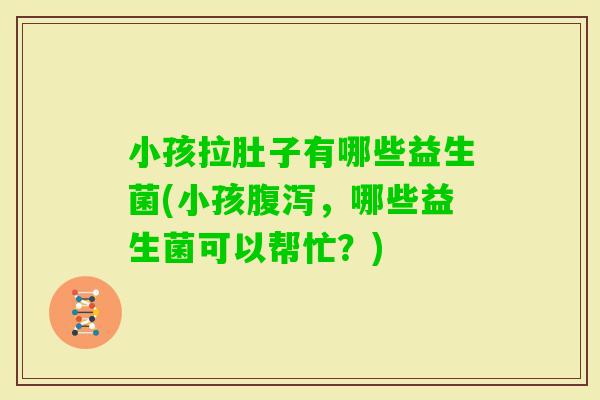 小孩拉肚子有哪些益生菌(小孩，哪些益生菌可以帮忙？)
