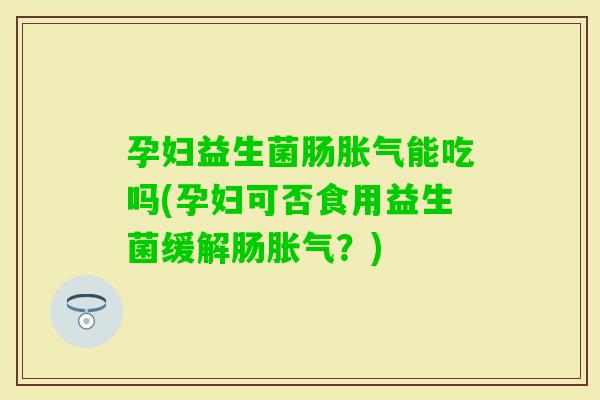 孕妇益生菌肠能吃吗(孕妇可否食用益生菌缓解肠？)