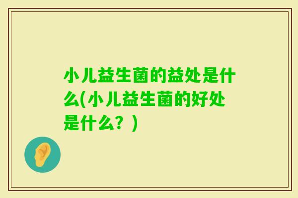 小儿益生菌的益处是什么(小儿益生菌的好处是什么？)