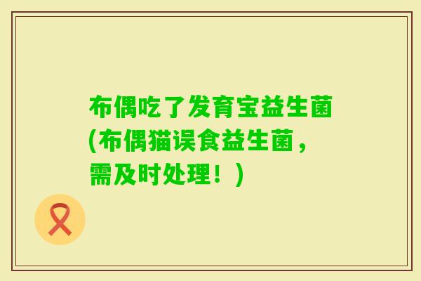 布偶吃了发育宝益生菌(布偶猫误食益生菌，需及时处理！)