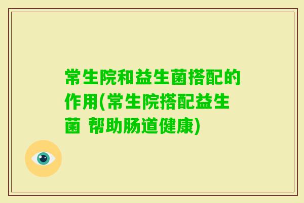 常生院和益生菌搭配的作用(常生院搭配益生菌 帮助肠道健康)